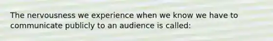 The nervousness we experience when we know we have to communicate publicly to an audience is called: