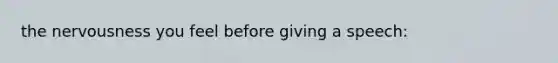 the nervousness you feel before giving a speech: