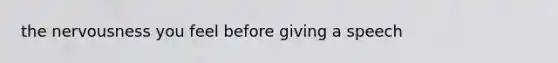 the nervousness you feel before giving a speech