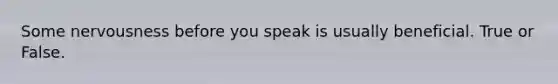 Some nervousness before you speak is usually beneficial. True or False.