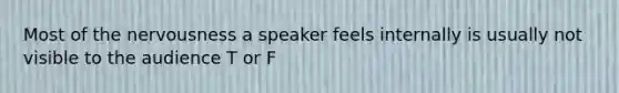 Most of the nervousness a speaker feels internally is usually not visible to the audience T or F