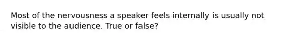 Most of the nervousness a speaker feels internally is usually not visible to the audience. True or false?