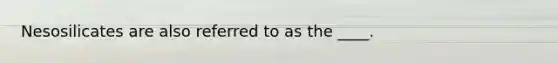 Nesosilicates are also referred to as the ____.