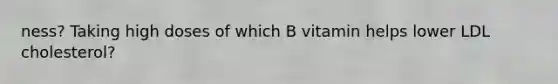 ness? Taking high doses of which B vitamin helps lower LDL cholesterol?