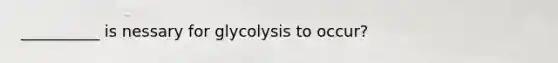 __________ is nessary for glycolysis to occur?