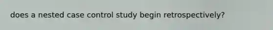 does a nested case control study begin retrospectively?