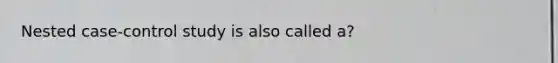 Nested case-control study is also called a?