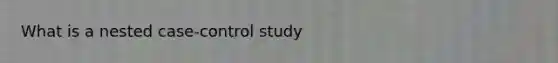 What is a nested case-control study