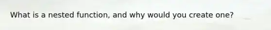 What is a nested function, and why would you create one?
