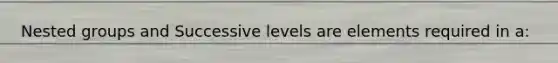 Nested groups and Successive levels are elements required in a: