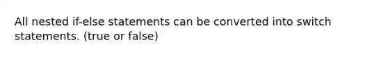 All nested if-else statements can be converted into switch statements. (true or false)