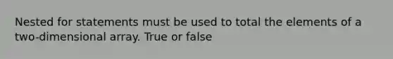 Nested for statements must be used to total the elements of a two-dimensional array. True or false