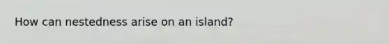 How can nestedness arise on an island?