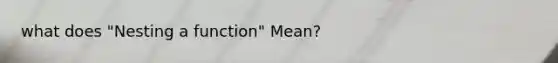 what does "Nesting a function" Mean?