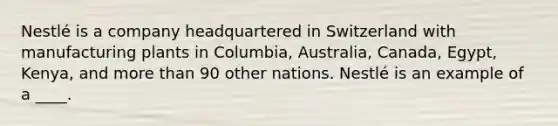 Nestlé is a company headquartered in Switzerland with manufacturing plants in Columbia, Australia, Canada, Egypt, Kenya, and more than 90 other nations. Nestlé is an example of a ____.