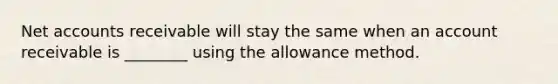 Net accounts receivable will stay the same when an account receivable is ________ using the allowance method.