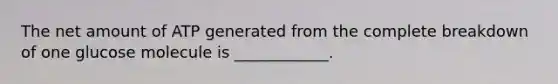 The net amount of ATP generated from the complete breakdown of one glucose molecule is ____________.