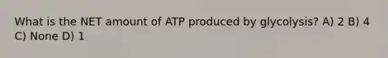 What is the NET amount of ATP produced by glycolysis? A) 2 B) 4 C) None D) 1