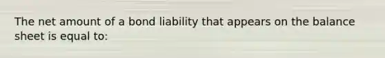 The net amount of a bond liability that appears on the balance sheet is equal to: