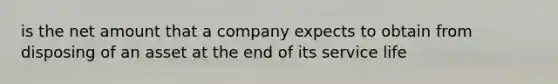 is the net amount that a company expects to obtain from disposing of an asset at the end of its service life