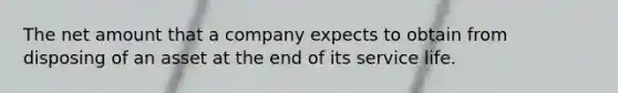 The net amount that a company expects to obtain from disposing of an asset at the end of its service life.