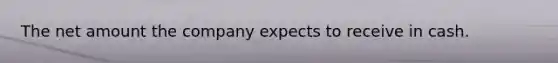 The net amount the company expects to receive in cash.