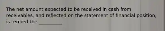 The net amount expected to be received in cash from receivables, and reflected on the statement of financial position, is termed the __________.