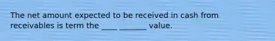 The net amount expected to be received in cash from receivables is term the ____ _______ value.