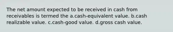 The net amount expected to be received in cash from receivables is termed the a.cash-equivalent value. b.cash realizable value. c.cash-good value. d.gross cash value.