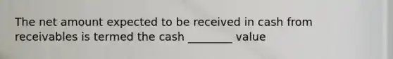 The net amount expected to be received in cash from receivables is termed the cash ________ value