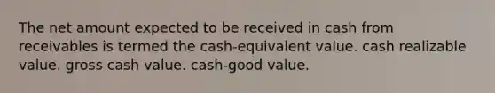 The net amount expected to be received in cash from receivables is termed the cash-equivalent value. cash realizable value. gross cash value. cash-good value.