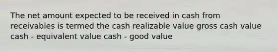 The net amount expected to be received in cash from receivables is termed the cash realizable value gross cash value cash - equivalent value cash - good value