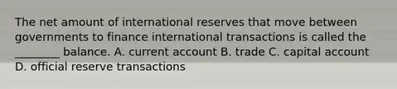 The net amount of international reserves that move between governments to finance international transactions is called the​ ________ balance. A. current account B. trade C. capital account D. official reserve transactions