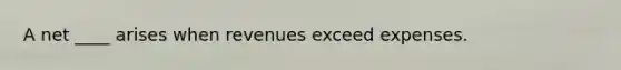 A net ____ arises when revenues exceed expenses.