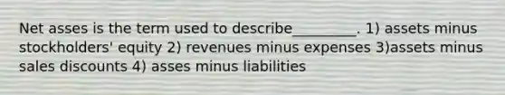 Net asses is the term used to describe_________. 1) assets minus stockholders' equity 2) revenues minus expenses 3)assets minus sales discounts 4) asses minus liabilities