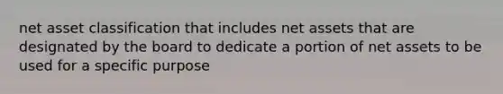 net asset classification that includes net assets that are designated by the board to dedicate a portion of net assets to be used for a specific purpose