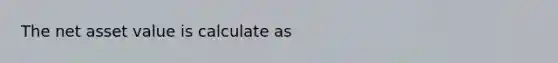 The net asset value is calculate as