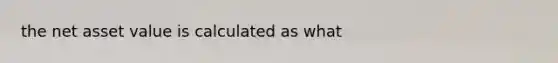 the net asset value is calculated as what