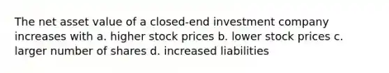 The net asset value of a closed-end investment company increases with a. higher stock prices b. lower stock prices c. larger number of shares d. increased liabilities