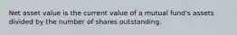 Net asset value is the current value of a mutual fund's assets divided by the number of shares outstanding.