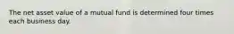 The net asset value of a mutual fund is determined four times each business day.