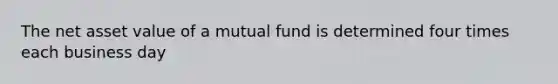 The net asset value of a mutual fund is determined four times each business day