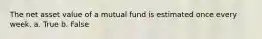 The net asset value of a mutual fund is estimated once every week. a. True b. False