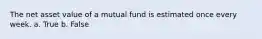 The net asset value of a mutual fund is estimated once every week. a. ​True b. ​False