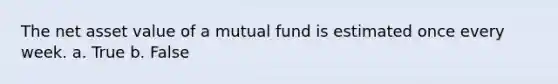 The net asset value of a mutual fund is estimated once every week. a. ​True b. ​False