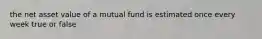 the net asset value of a mutual fund is estimated once every week true or false