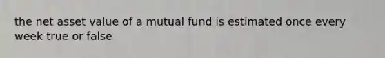 the net asset value of a mutual fund is estimated once every week true or false