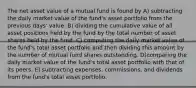 The net asset value of a mutual fund is found by A) subtracting the daily market value of the fund's asset portfolio from the previous days' value. B) dividing the cumulative value of all asset positions held by the fund by the total number of asset shares held by the fund. C) computing the daily market value of the fund's total asset portfolio and then dividing this amount by the number of mutual fund shares outstanding. D)comparing the daily market value of the fund's total asset portfolio with that of its peers. E) subtracting expenses, commissions, and dividends from the fund's total asset portfolio.