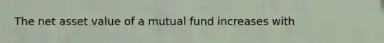 The net asset value of a mutual fund increases with