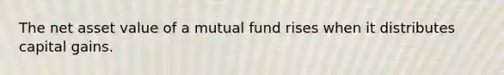 The net asset value of a mutual fund rises when it distributes capital gains.